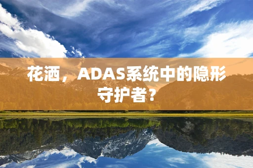 花洒，ADAS系统中的隐形守护者？