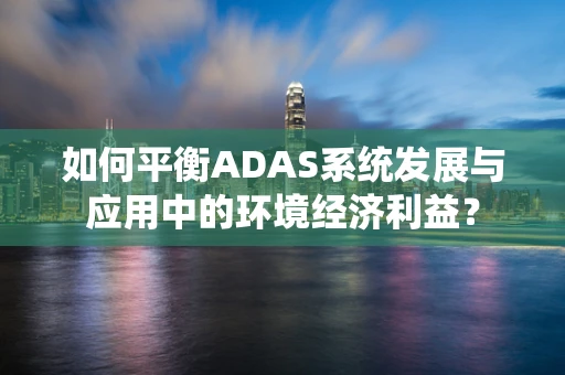 如何平衡ADAS系统发展与应用中的环境经济利益？