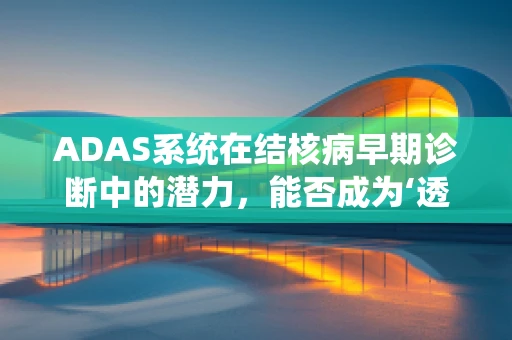 ADAS系统在结核病早期诊断中的潜力，能否成为‘透视’结核的‘X光’？