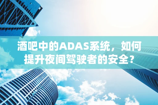 酒吧中的ADAS系统，如何提升夜间驾驶者的安全？