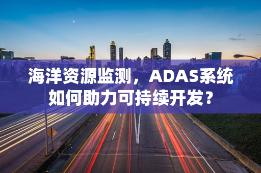 海洋资源监测，ADAS系统如何助力可持续开发？