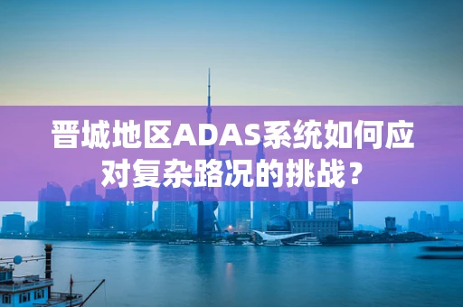 晋城地区ADAS系统如何应对复杂路况的挑战？
