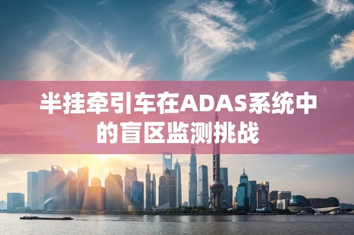 半挂牵引车在ADAS系统中的盲区监测挑战