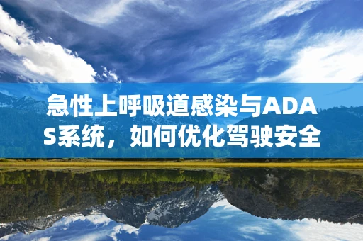 急性上呼吸道感染与ADAS系统，如何优化驾驶安全？