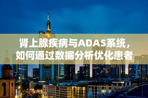 肾上腺疾病与ADAS系统，如何通过数据分析优化患者管理？