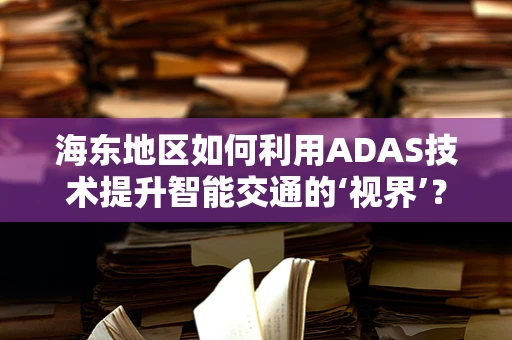 海东地区如何利用ADAS技术提升智能交通的‘视界’？