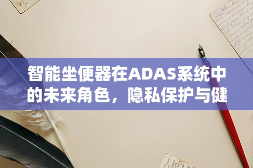 智能坐便器在ADAS系统中的未来角色，隐私保护与健康监测的双重挑战