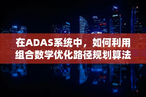 在ADAS系统中，如何利用组合数学优化路径规划算法？