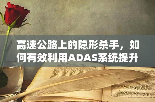 高速公路上的隐形杀手，如何有效利用ADAS系统提升行车安全？