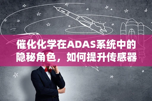 催化化学在ADAS系统中的隐秘角色，如何提升传感器性能？