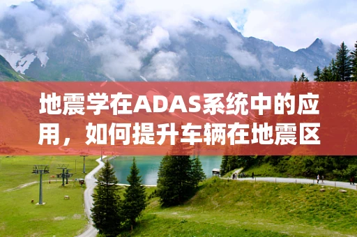 地震学在ADAS系统中的应用，如何提升车辆在地震区域的驾驶安全？