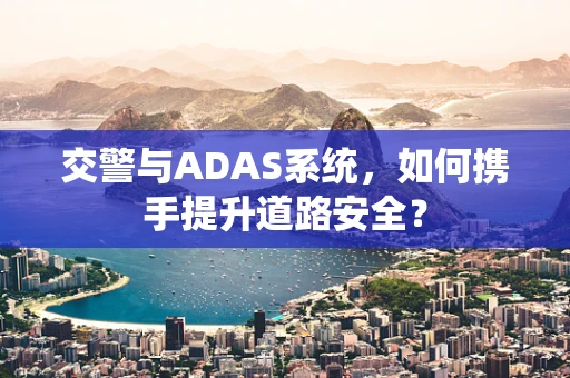 交警与ADAS系统，如何携手提升道路安全？