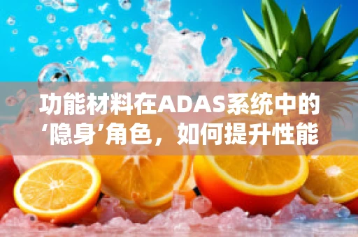 功能材料在ADAS系统中的‘隐身’角色，如何提升性能与安全？