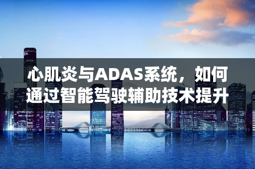 心肌炎与ADAS系统，如何通过智能驾驶辅助技术提升患者安全？