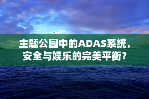 主题公园中的ADAS系统，安全与娱乐的完美平衡？