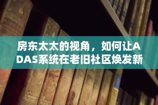 房东太太的视角，如何让ADAS系统在老旧社区焕发新生？