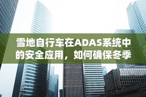 雪地自行车在ADAS系统中的安全应用，如何确保冬季出行的智能护航？