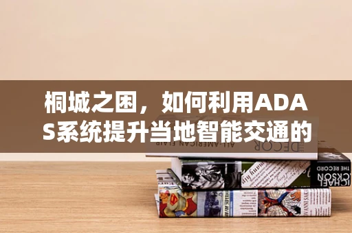 桐城之困，如何利用ADAS系统提升当地智能交通的‘智慧’水平？