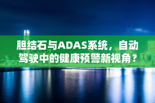 胆结石与ADAS系统，自动驾驶中的健康预警新视角？