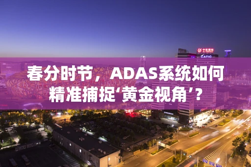 春分时节，ADAS系统如何精准捕捉‘黄金视角’？