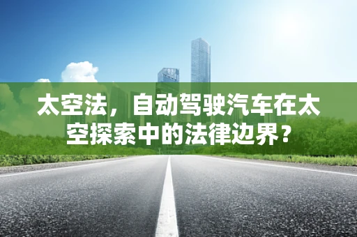 太空法，自动驾驶汽车在太空探索中的法律边界？