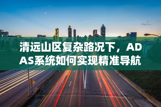 清远山区复杂路况下，ADAS系统如何实现精准导航与避障？