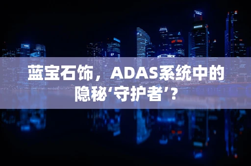 蓝宝石饰，ADAS系统中的隐秘‘守护者’？