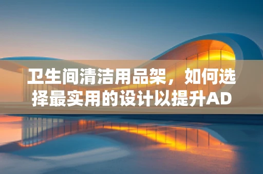 卫生间清洁用品架，如何选择最实用的设计以提升ADAS系统效率？