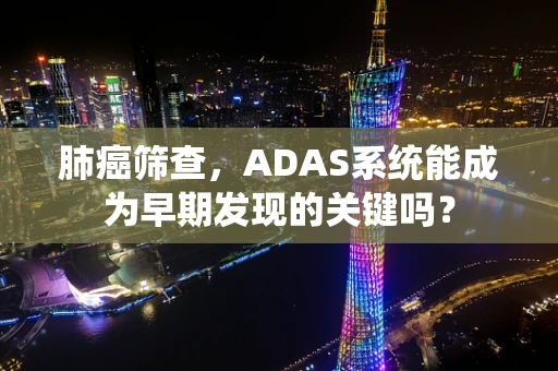 肺癌筛查，ADAS系统能成为早期发现的关键吗？