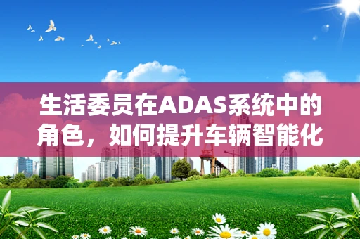 生活委员在ADAS系统中的角色，如何提升车辆智能化的生活体验？