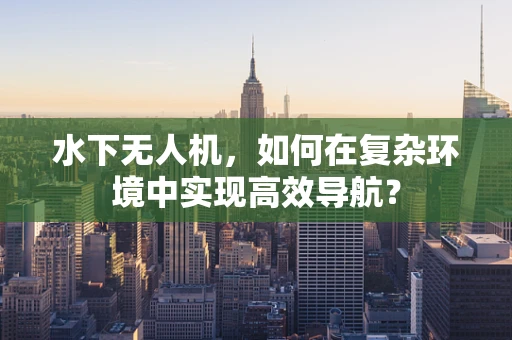 水下无人机，如何在复杂环境中实现高效导航？
