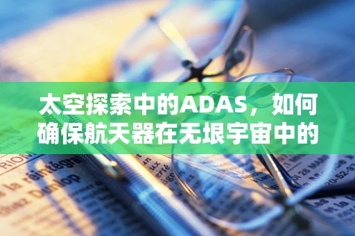 太空探索中的ADAS，如何确保航天器在无垠宇宙中的安全导航？