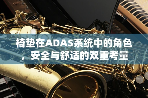 椅垫在ADAS系统中的角色，安全与舒适的双重考量