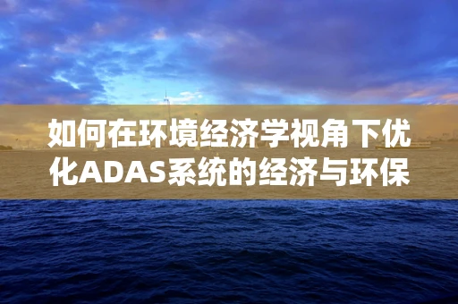 如何在环境经济学视角下优化ADAS系统的经济与环保效益？