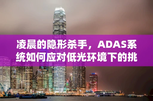 凌晨的隐形杀手，ADAS系统如何应对低光环境下的挑战？