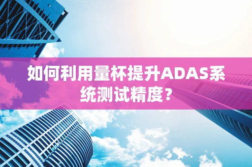 如何利用量杯提升ADAS系统测试精度？
