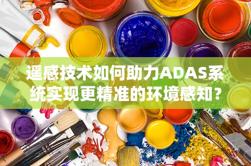 遥感技术如何助力ADAS系统实现更精准的环境感知？