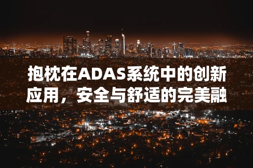 抱枕在ADAS系统中的创新应用，安全与舒适的完美融合？