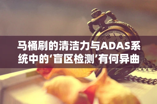 马桶刷的清洁力与ADAS系统中的‘盲区检测’有何异曲同工之处？