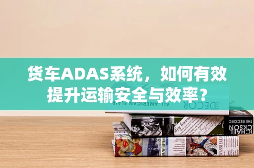 货车ADAS系统，如何有效提升运输安全与效率？