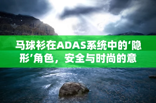 马球衫在ADAS系统中的‘隐形’角色，安全与时尚的意外融合？