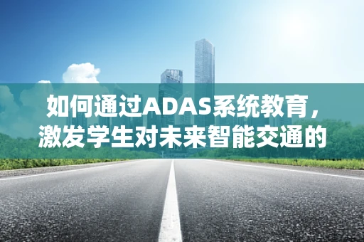 如何通过ADAS系统教育，激发学生对未来智能交通的兴趣？