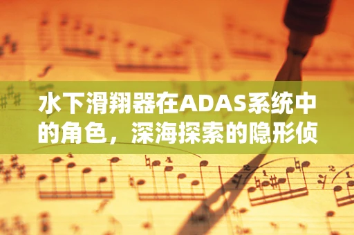 水下滑翔器在ADAS系统中的角色，深海探索的隐形侦探？