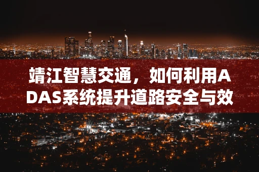 靖江智慧交通，如何利用ADAS系统提升道路安全与效率？