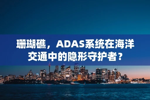 珊瑚礁，ADAS系统在海洋交通中的隐形守护者？