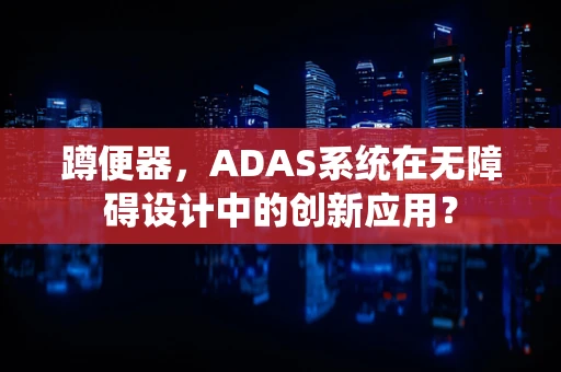 蹲便器，ADAS系统在无障碍设计中的创新应用？