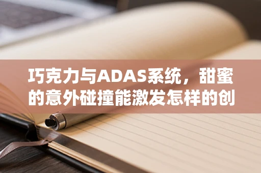 巧克力与ADAS系统，甜蜜的意外碰撞能激发怎样的创新火花？