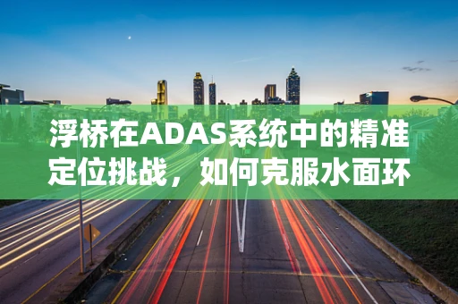 浮桥在ADAS系统中的精准定位挑战，如何克服水面环境的动态干扰？