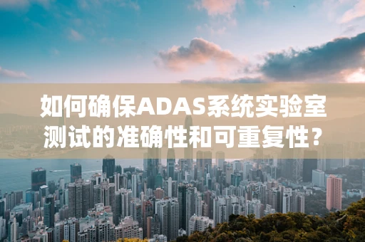 如何确保ADAS系统实验室测试的准确性和可重复性？
