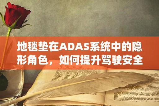 地毯垫在ADAS系统中的隐形角色，如何提升驾驶安全与舒适性？